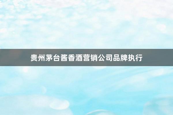 贵州茅台酱香酒营销公司品牌执行
